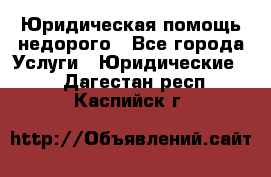 Юридическая помощь недорого - Все города Услуги » Юридические   . Дагестан респ.,Каспийск г.